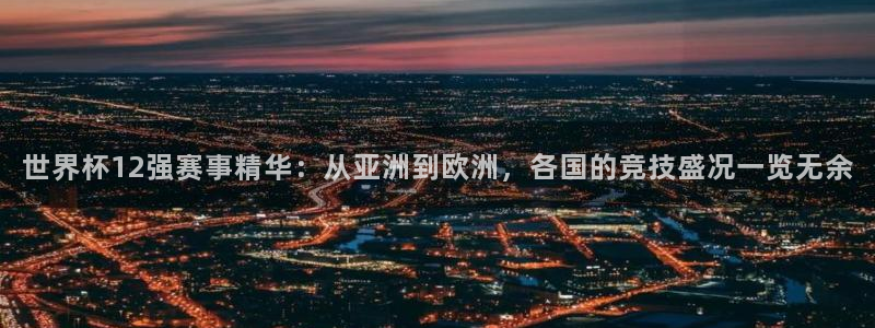 足球世界杯赛程：世界杯12强赛事精华：从亚洲到欧洲，各国的竞技盛况一览无余